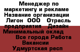 Менеджер по маркетингу и рекламе › Название организации ­ Лигон, ООО › Отрасль предприятия ­ Дизайн › Минимальный оклад ­ 16 500 - Все города Работа » Вакансии   . Удмуртская респ.,Сарапул г.